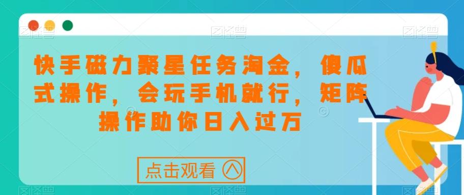 快手磁力聚星任务淘金，傻瓜式操作，会玩手机就行，矩阵操作助你日入过万-灼光资源宝库