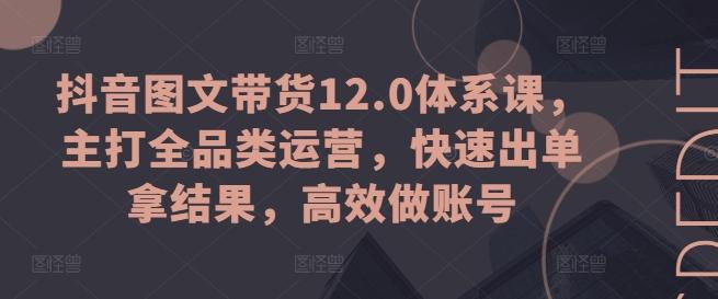 抖音图文带货12.0体系课，主打全品类运营，快速出单拿结果，高效做账号-灼光资源宝库