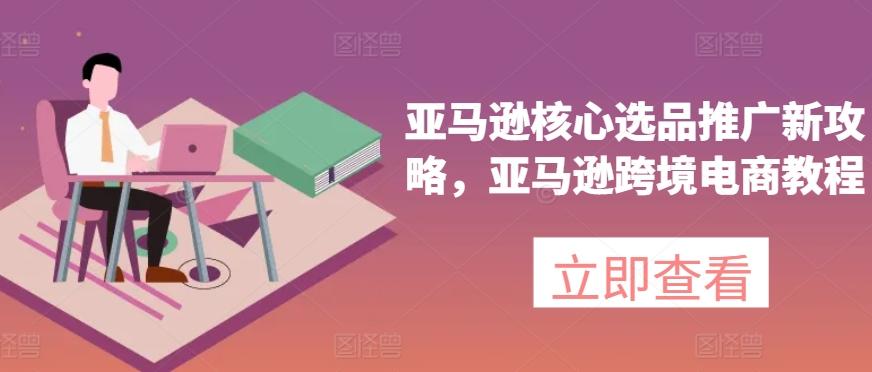 亚马逊核心选品推广新攻略，亚马逊跨境电商教程-灼光资源宝库