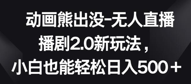 动画熊出没-无人直播播剧2.0新玩法，小白也能轻松日入500+【揭秘】-灼光资源宝库