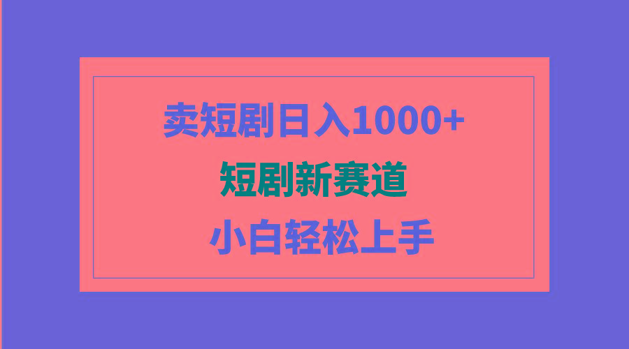 (9467期)短剧新赛道：卖短剧日入1000+，小白轻松上手，可批量-灼光资源宝库