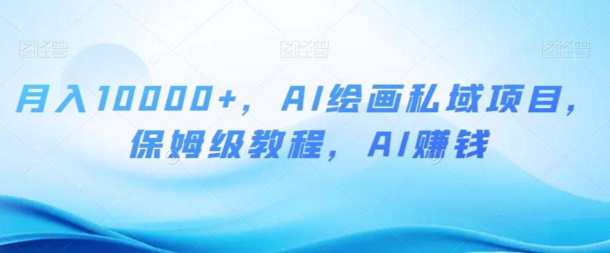 月入10000+，AI绘画私域项目，保姆级教程，AI赚钱【揭秘】-灼光资源宝库