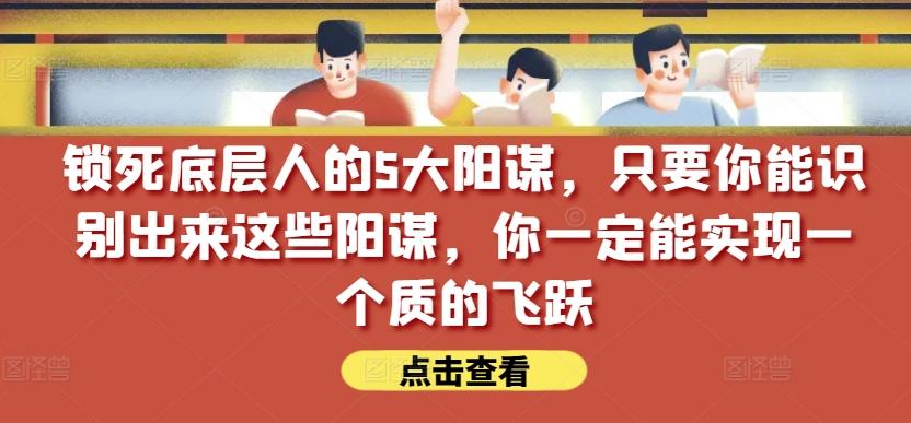 锁死底层人的5大阳谋，只要你能识别出来这些阳谋，你一定能实现一个质的飞跃【付费文章】-灼光资源宝库
