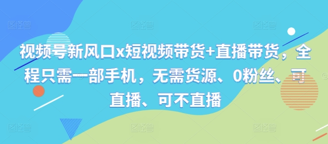 视频号新风口x短视频带货+直播带货，全程只需一部手机，无需货源、0粉丝、可直播、可不直播-灼光资源宝库