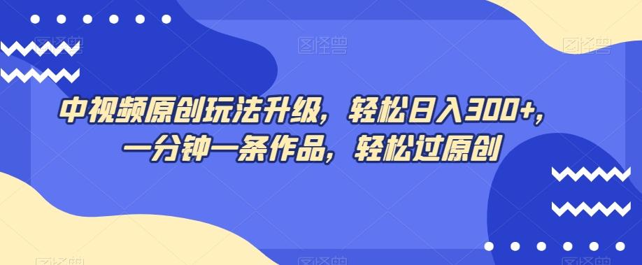 中视频原创玩法升级，轻松日入300+，一分钟一条作品，轻松过原创【揭秘】-灼光资源宝库