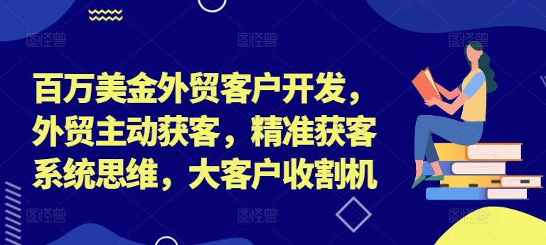 百万美金外贸客户开发，外贸主动获客，精准获客系统思维，大客户收割机-灼光资源宝库