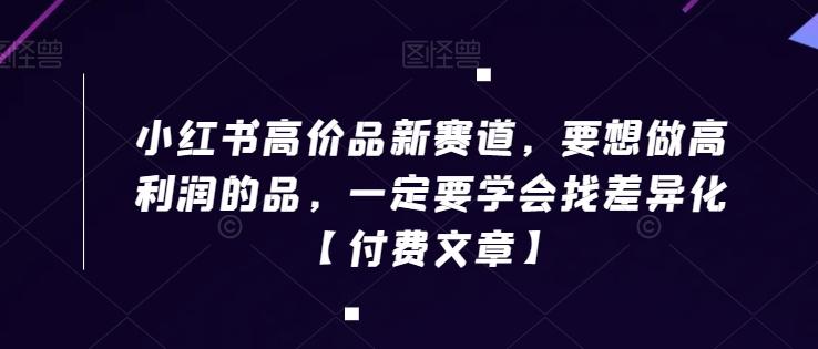小红书高价品新赛道，要想做高利润的品，一定要学会找差异化【付费文章】-灼光资源宝库
