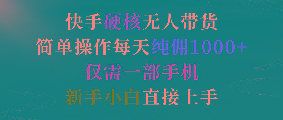 (9475期)快手硬核无人带货，简单操作每天纯佣1000+,仅需一部手机，新手小白直接上手-灼光资源宝库