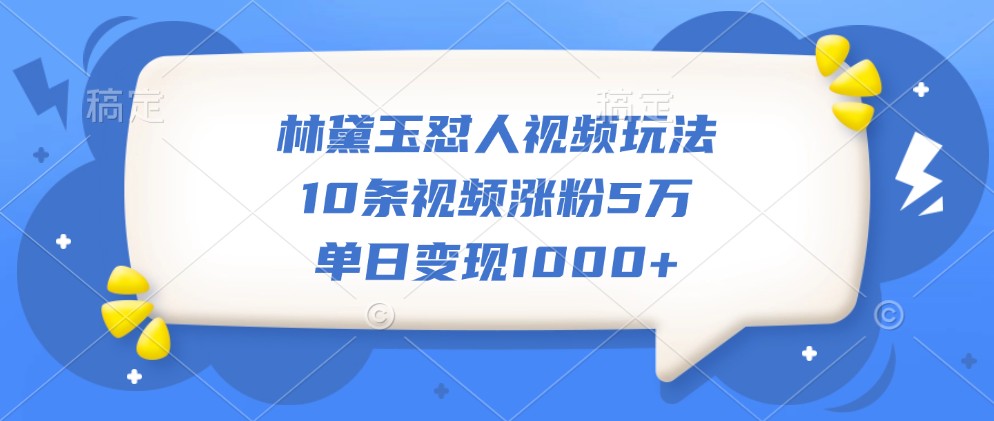 林黛玉怼人视频玩法，10条视频涨粉5万，单日变现1000+-灼光资源宝库