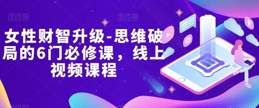 女性财智升级-思维破局的6门必修课，线上视频课程-灼光资源宝库
