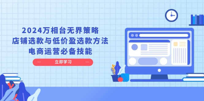 2024万相台无界策略，店铺选款与低价盈选款方法，电商运营必备技能-灼光资源宝库