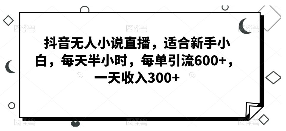 抖音无人小说直播，适合新手小白，每天半小时，每单引流600+，一天收入300+-灼光资源宝库