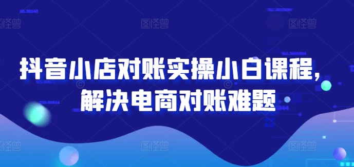 抖音小店对账实操小白课程，解决电商对账难题-灼光资源宝库