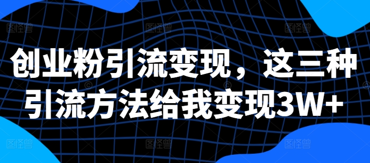 创业粉引流变现，这三种引流方法给我变现3W+【揭秘】-灼光资源宝库