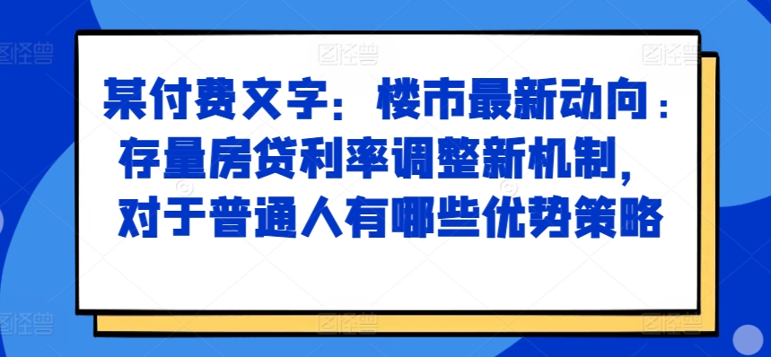某付费文章：楼市最新动向，存量房贷利率调整新机制，对于普通人有哪些优势策略-灼光资源宝库