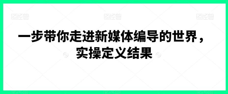 一步带你走进新媒体编导的世界，实操定义结果-灼光资源宝库
