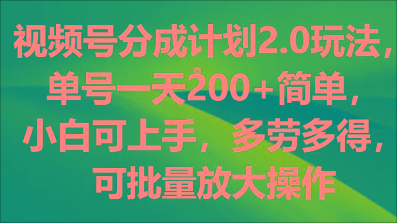 视频号分成计划2.0玩法，单号一天200+简单，小白可上手，多劳多得，可批量放大操作-灼光资源宝库