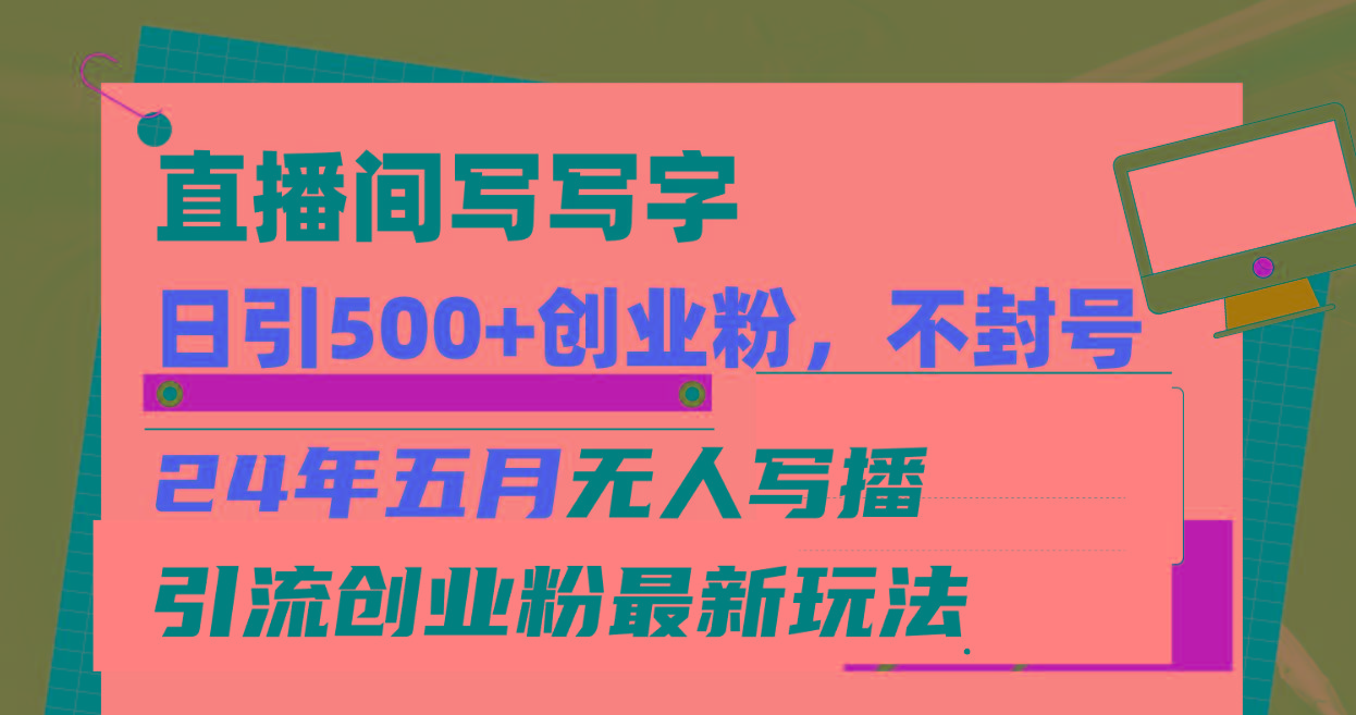 直播间写写字日引300+创业粉，24年五月无人写播引流不封号最新玩法-灼光资源宝库