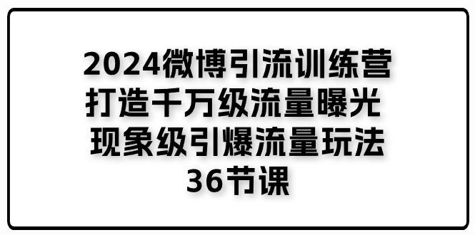 2024微博引流训练营「打造千万级流量曝光 现象级引爆流量玩法」36节课-灼光资源宝库
