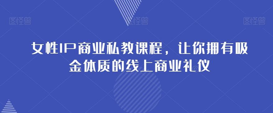 女性IP商业私教课程，让你拥有吸金体质的线上商业礼仪-灼光资源宝库