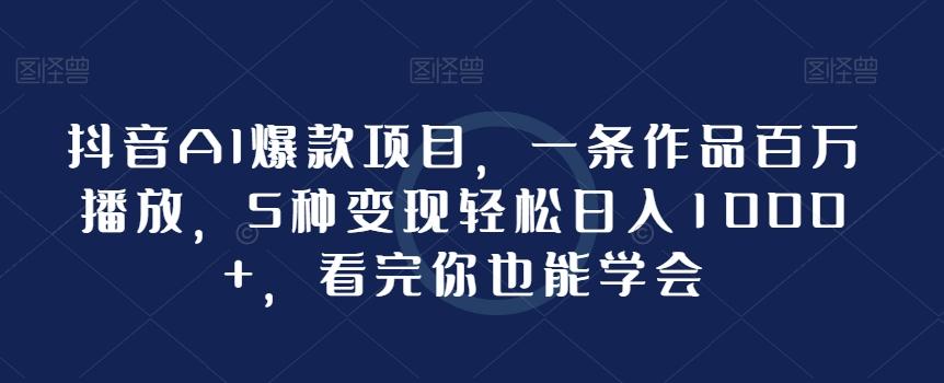 抖音AI爆款项目，一条作品百万播放，5种变现轻松日入1000+，看完你也能学会-灼光资源宝库
