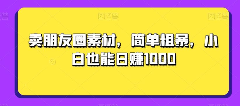 卖朋友圈素材，简单粗暴，小白也能日赚1000-灼光资源宝库