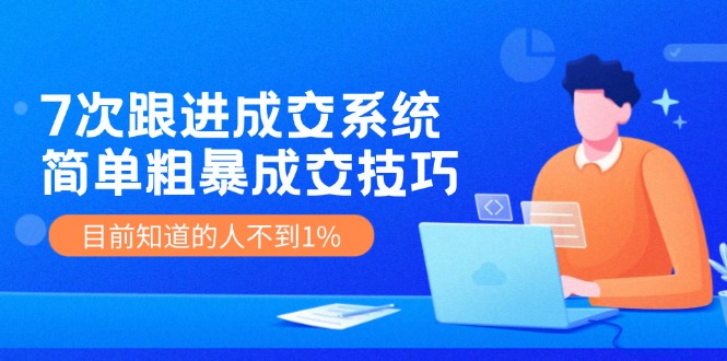 7次 跟进 成交系统：简单粗暴成交技巧，目前知道的人不到1%-灼光资源宝库