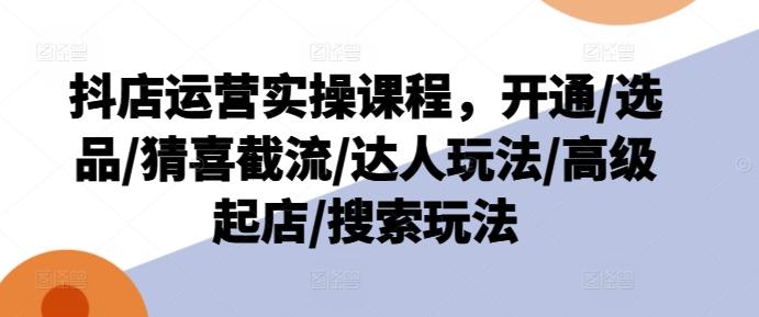 抖店运营实操课程，开通/选品/猜喜截流/达人玩法/高级起店/搜索玩法-灼光资源宝库