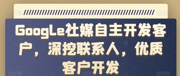 Google社媒自主开发客户，深挖联系人，优质客户开发-蘑菇资源宝库