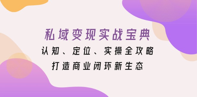 私域变现实战宝典：认知、定位、实操全攻略，打造商业闭环新生态-灼光资源宝库