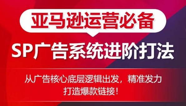 亚马逊运营必备： SP广告的系统进阶打法，从广告核心底层逻辑出发，精准发力打造爆款链接-灼光资源宝库
