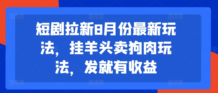 短剧拉新8月份最新玩法，挂羊头卖狗肉玩法，发就有收益-灼光资源宝库