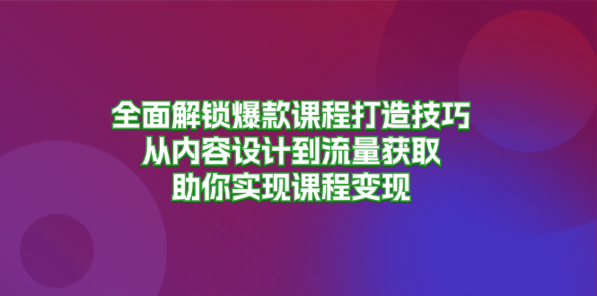 全面解锁爆款课程打造技巧，从内容设计到流量获取，助你实现课程变现-灼光资源宝库