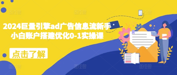 2024巨量引擎ad广告信息流新手小白账户搭建优化0-1实操课-灼光资源宝库