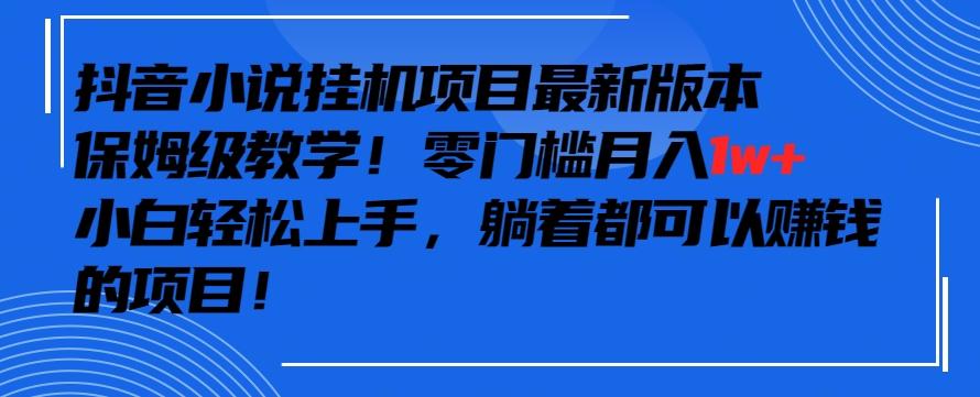 抖音最新小说挂机项目，保姆级教学，零成本月入1w+，小白轻松上手【揭秘】-灼光资源宝库