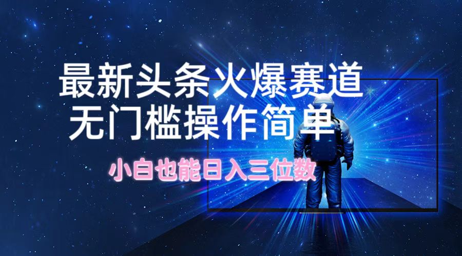 最新头条火爆赛道，无门槛操作简单，小白也能日入三位数-灼光资源宝库