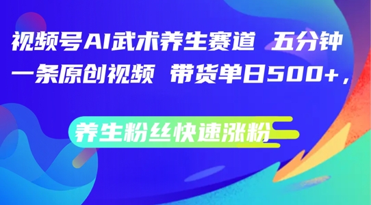 视频号AI武术养生赛道，五分钟一条原创视频，带货单日几张，养生粉丝快速涨粉【揭秘】-灼光资源宝库