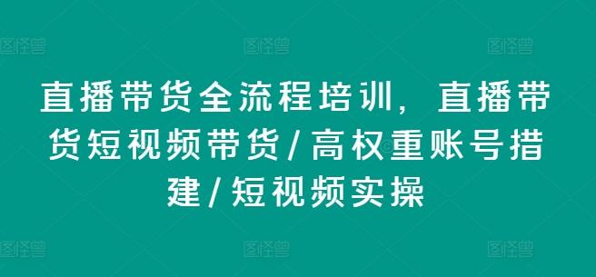 直播带货全流程培训，直播带货短视频带货/高权重账号措建/短视频实操-灼光资源宝库