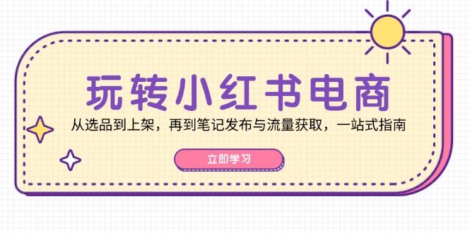 玩转小红书电商：从选品到上架，再到笔记发布与流量获取，一站式指南-灼光资源宝库