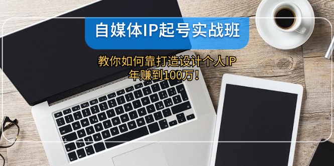 自媒体IP-起号实战班：教你如何靠打造设计个人IP，年赚到100万！-灼光资源宝库