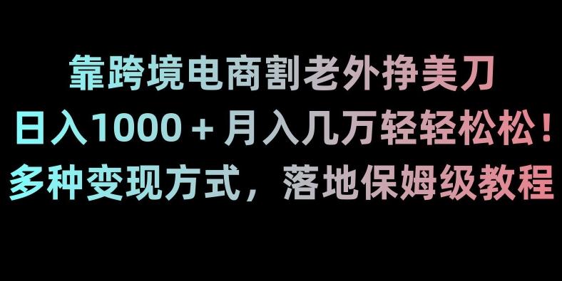 靠跨境电商割老外挣美刀，日入1000＋月入几万轻轻松松！多种变现方式，落地保姆级教程【揭秘】-灼光资源宝库