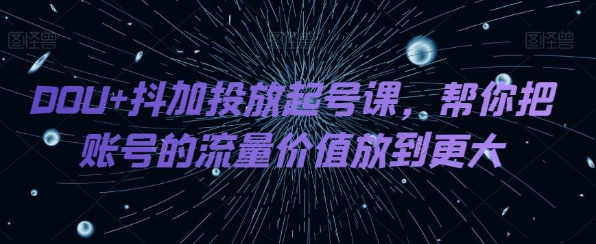 DOU+抖加投放起号课，帮你把账号的流量价值放到更大-灼光资源宝库