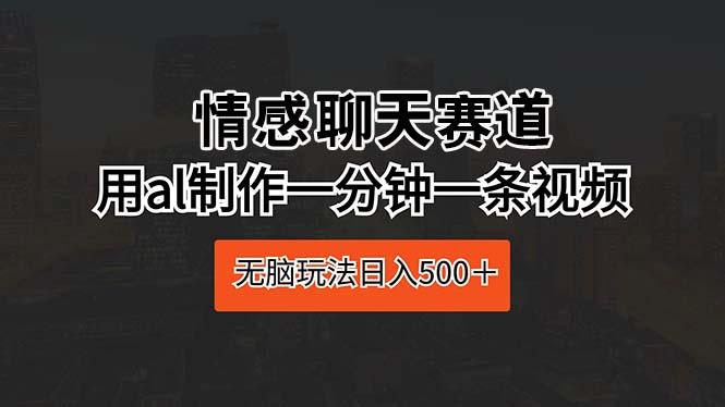 情感聊天赛道 用al制作一分钟一条视频 无脑玩法日入500＋-灼光资源宝库