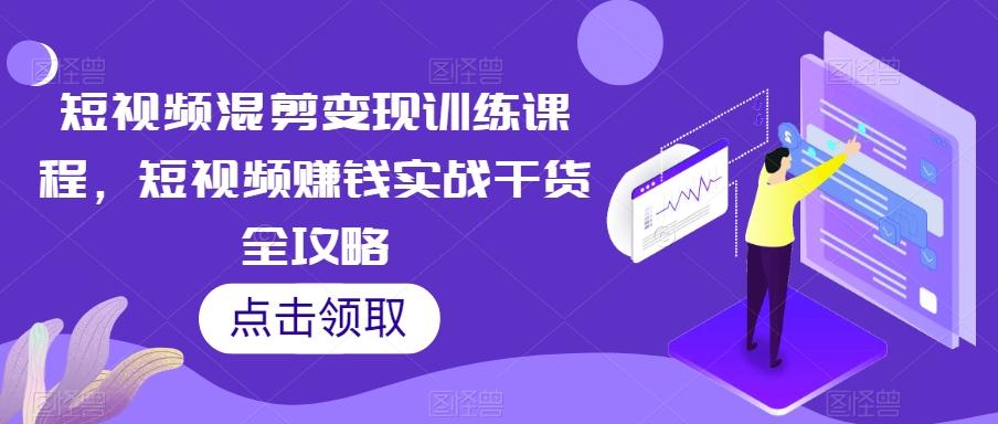 短视频混剪变现训练课程，短视频赚钱实战干货全攻略-灼光资源宝库