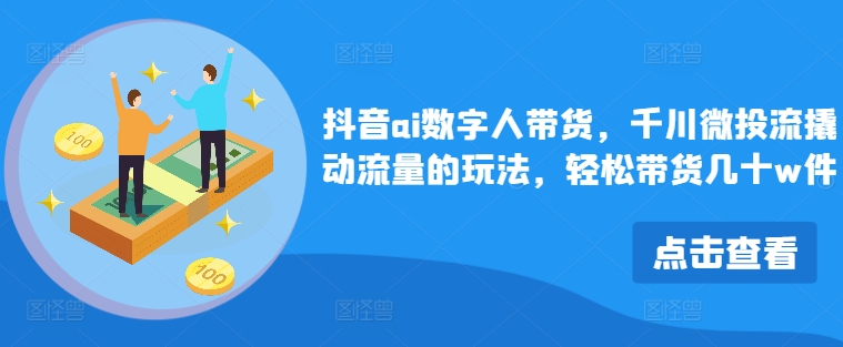 抖音ai数字人带货，千川微投流撬动流量的玩法，轻松带货几十w件-灼光资源宝库