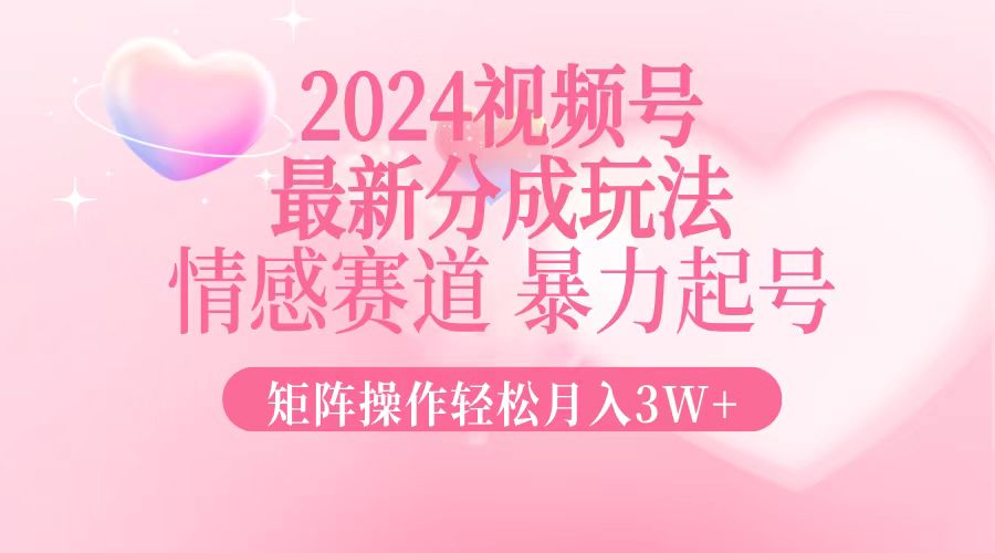 2024最新视频号分成玩法，情感赛道，暴力起号，矩阵操作轻松月入3W+-灼光资源宝库