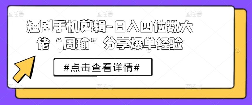 短剧手机剪辑-日入四位数大佬“周瑜”分享爆单经验-灼光资源宝库