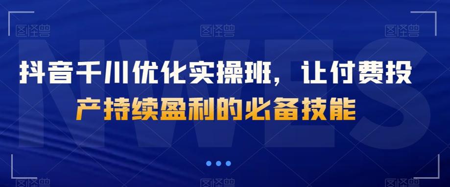 抖音千川优化实操班，让付费投产持续盈利的必备技能-灼光资源宝库