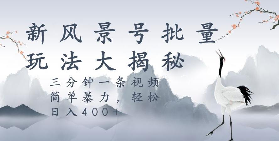 风景号暴力起号玩法，三分钟一条作品，简单暴力，日入400+，批量操作首选-灼光资源宝库