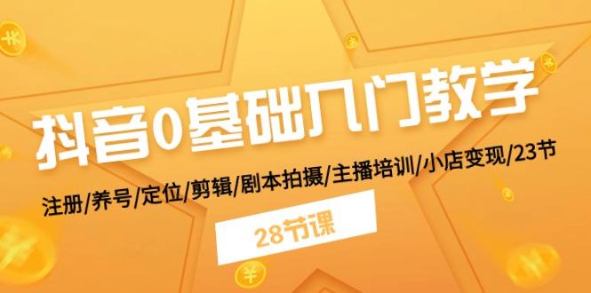 抖音0基础入门教学 注册/养号/定位/剪辑/剧本拍摄/主播培训/小店变现/28节-灼光资源宝库